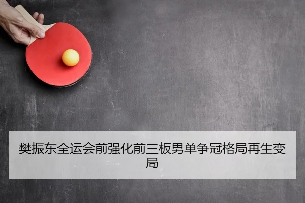 樊振东全运会前强化前三板男单争冠格局再生变局